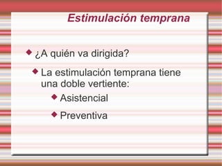 Estimulación temprana

 ¿A   quién va dirigida?
  Laestimulación temprana tiene
  una doble vertiente:
     Asistencial

        Preventiva
 