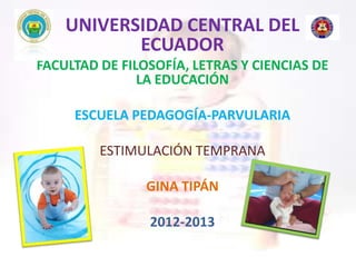 UNIVERSIDAD CENTRAL DEL
           ECUADOR
FACULTAD DE FILOSOFÍA, LETRAS Y CIENCIAS DE
               LA EDUCACIÓN

     ESCUELA PEDAGOGÍA-PARVULARIA

         ESTIMULACIÓN TEMPRANA

                GINA TIPÁN

                2012-2013
 