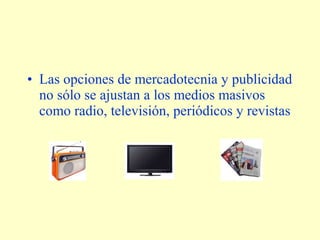 • Las opciones de mercadotecnia y publicidad 
no sólo se ajustan a los medios masivos 
como radio, televisión, periódicos y revistas 
 