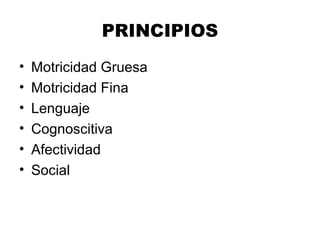 PRINCIPIOS
• Motricidad Gruesa
• Motricidad Fina
• Lenguaje
• Cognoscitiva
• Afectividad
• Social
 