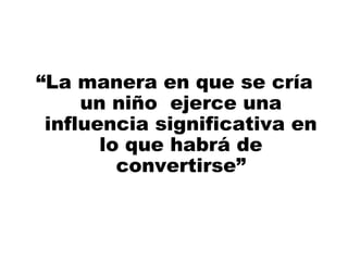 “La manera en que se cría
un niño ejerce una
influencia significativa en
lo que habrá de
convertirse”
 