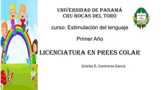 Universidad de panamá
cru Bocas del toro
curso: Estimulación del lenguaje
Primer Año
Licenciatura en Prees colar
Zuleika G. Contreras García
 