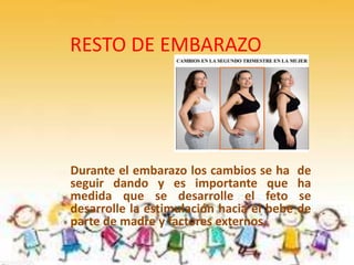 RESTO DE EMBARAZO
Durante el embarazo los cambios se ha de
seguir dando y es importante que ha
medida que se desarrolle el feto se
desarrolle la estimulación hacia el bebe de
parte de madre y factores externos.
 