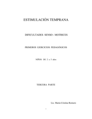 ESTIMULACIÓN TEMPRANA
DIFICULTADES SENSO - MOTRICES
PRIMEROS EJERCICIOS PEDAGÓGICOS
NIÑOS DE 2 a 5 años
TERCERA PARTE
Lic. María Cristina Romero
1
 