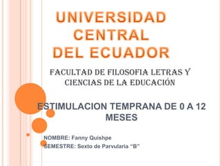 UNIVERSIDAD CENTRAL  DEL ECUADOR FACULTAD DE FILOSOFIA LETRAS Y CIENCIAS DE LA EDUCACIÓN ESTIMULACION TEMPRANA DE 0 A 12 MESES NOMBRE: Fanny Quishpe SEMESTRE: Sexto de Parvularia “B” 