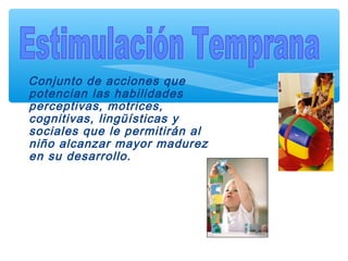 Conjunto de acciones que
potencian las habilidades
perceptivas, motrices,
cognitivas, lingüísticas y
sociales que le permitirán al
niño alcanzar mayor madurez
en su desarrollo.
 