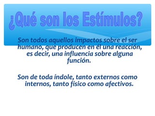 Son todos aquellos impactos sobre el ser
humano, que producen en él una reacción,
es decir, una influencia sobre alguna
función.
Son de toda índole, tanto externos como
internos, tanto físico como afectivos.
 