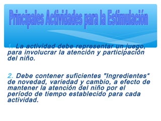1. La actividad debe representar un juego,
para involucrar la atención y participación
del niño.
2. Debe contener suficientes "Ingredientes“
de novedad, variedad y cambio, a efecto de
mantener la atención del niño por el
período de tiempo establecido para cada
actividad.
 