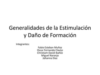 Generalidades de la Estimulación
     y Daño de Formación
  Integrantes:
                  Fabio Esteban Muñoz
                 Oscar Fernando Clavijo
                 Christiam David Ibañez
                     Miguel Naranjo
                      Johanna Diaz
 