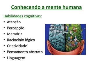 Conhecendo a mente humana
Habilidades cognitivas:
• Atenção
• Percepção
• Memória
• Raciocínio lógico
• Criatividade
• Pensamento abstrato
• Linguagem
 