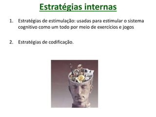 Estratégias internas
1. Estratégias de estimulação: usadas para estimular o sistema
cognitivo como um todo por meio de exercícios e jogos
2. Estratégias de codificação.
 