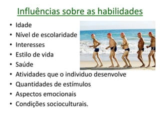 Influências sobre as habilidades
• Idade
• Nível de escolaridade
• Interesses
• Estilo de vida
• Saúde
• Atividades que o individuo desenvolve
• Quantidades de estímulos
• Aspectos emocionais
• Condições socioculturais.
 
