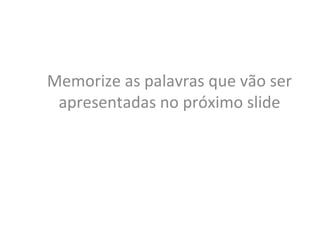 Memorize as palavras que vão ser apresentadas no próximo slide 