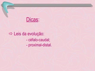 Dicas :     Leis da evolução: - céfalo-caudal;   - proximal-distal. 