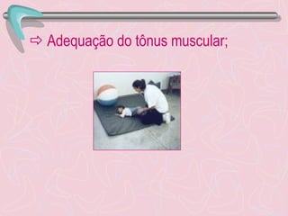    Adequação do tônus muscular; 
