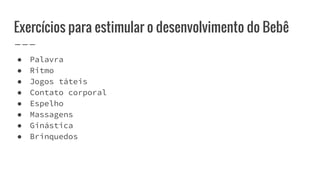 Exercícios para estimular o desenvolvimento do Bebê
● Palavra
● Ritmo
● Jogos táteis
● Contato corporal
● Espelho
● Massagens
● Ginástica
● Brinquedos
 