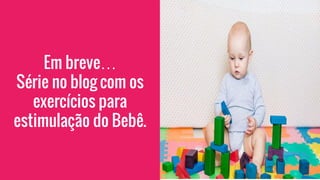 Em breve…
Série no blog com os
exercícios para
estimulação do Bebê.
 