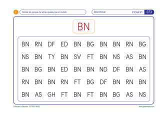 i FICHA Nº:
Estimular la Atención. OCTAVO NIVEL
Discriminar
www.gesfomedia.com
073Señala las parejas de letras iguales que el modelo
BN
BN
NS
BN
RN
BN AS
BN
BG
BN
RN DF
TY
BN
BN
GH FT
RN
ED
BN
ED BN
SV
BN
FT
BN FT
BG
BN
FT
BG BN
BN
ND
DF
BN BG
BN
DF
NS
BN RN
AS
BN
RN
AS NS
AS
BN
BN
BG
 