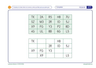 i FICHA Nº:
Estimular la Atención. OCTAVO NIVEL www.gesfomedia.com
Completar 077Completa en la tabla inferior los números y letras que faltan para que quede igual
TK 2A R5 H8 7U
SZ M3 2R IO 5J
X9 FG Y3 P2 8D
4G UL 8B 6G L5
TK H8
2R IO 5J
X9 FG Y3
X9 L5
 