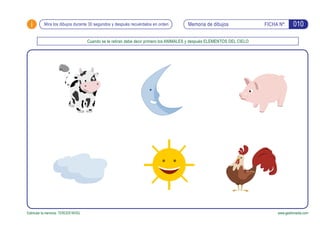 i FICHA Nº:
Estimular la memoria. TERCER NIVEL www.gesfomedia.com
010Memoria de dibujosMira los dibujos durante 30 segundos y después recuérdalos en orden
Cuando se le retiran debe decir primero los ANIMALES y después ELEMENTOS DEL CIELO
 
