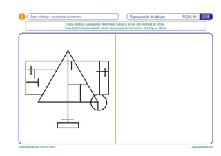 i FICHA Nº:
Estimular la memoria. TERCER NIVEL www.gesfomedia.com
036Copia el dibujo y reprodúcelo de memoria Reproducción de dibujos
Copia el dibujo que aparece. Mientras lo copias di en voz alta nombres de chicas.
Cuando termines de copiarlo intenta reproducirlo de memoria en otra hoja en blanco
 