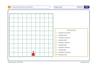 i FICHA Nº:
www.gesfomedia.comOrientación espacial. CUARTO NIVEL
Sigue la ruta que indican las instrucciones Seguir rutas
INSTRUCCIONES
1.	 4 cuadrados a la izquierda.
2.	 3 cuadrados arriba.
3.	 1 cuadrado a la izquierda.
4.	 2 cuadrados arriba.
5.	 6 cuadrados a la derecha.
6.	 3 cuadrados abajo.
7.	 2 cuadrados a la derecha.
8.	 1 cuadrado abajo.
9.	 5 cuadrados a la izquierda.
10.	 7 cuadrados arriba.
265
 
