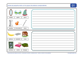 www.gesfomedia.com
Escribe dos pequeños textos con los grupos de palabras correspondientes.
Capacidad para elaborar escritos, comprender los textos y rapidez lectora - Escribo un texto con las palabras
01
espejo
ajedrez
plátano
ventana
gafas
chincheta
edredón
cama
gorro
clavo
casa
bosque
 