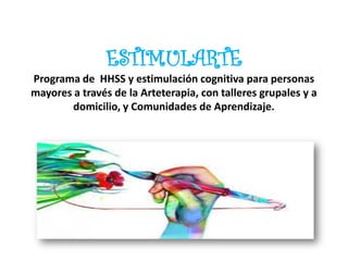 ESTIMULARTE
Programa de HHSS y estimulación cognitiva para personas
mayores a través de la Arteterapia, con talleres grupa...