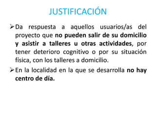 JUSTIFICACIÓN
Da respuesta a aquellos usuarios/as del
proyecto que no pueden salir de su domicilio
y asistir a talleres u...