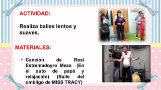 ACTIVIDAD:
Realiza bailes lentos y
suaves.
MATERIALES:
• Canción de Rosi
Estremadoyro Meza (En
el auto de papá y
relajación) (Baile del
ombligo de MISS TRACY)
 