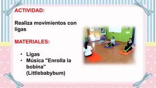 ACTIVIDAD:
Realiza movimientos con
ligas
MATERIALES:
• Ligas
• Música "Enrolla la
bobina”
(Littlebabybum)
 