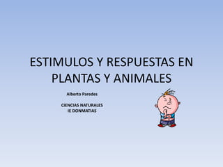 ESTIMULOS Y RESPUESTAS EN
PLANTAS Y ANIMALES
Alberto Paredes
CIENCIAS NATURALES
IE DONMATIAS
 