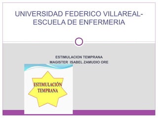 ESTIMULACION TEMPRANA
MAGISTER ISABEL ZAMUDIO ORE
UNIVERSIDAD FEDERICO VILLAREAL-
ESCUELA DE ENFERMERIA
 