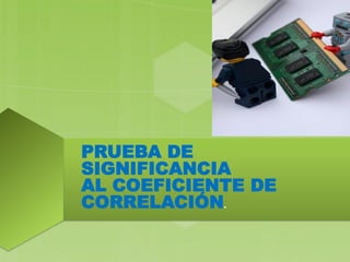 PRUEBA DE
SIGNIFICANCIA
AL COEFICIENTE DE
CORRELACIÓN.
 