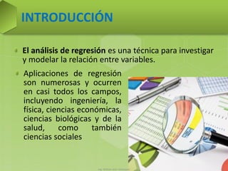 Ing. William león Velásquez 45
El análisis de regresión es una técnica para investigar
y modelar la relación entre variables.
INTRODUCCIÓN
Aplicaciones de regresión
son numerosas y ocurren
en casi todos los campos,
incluyendo ingeniería, la
física, ciencias económicas,
ciencias biológicas y de la
salud, como también
ciencias sociales
 