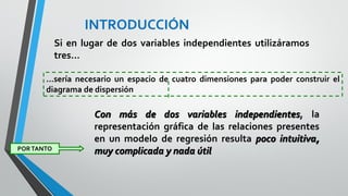 En el caso de una variable dependiente y dos
independientes…
Se necesita tres ejes para poder representar el
diagrama de dispersión
INTRODUCCIÓN
 