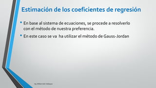 Ing. William león Velásquez
En el ejemplo de los cinco vendedores de Ventas S.A.
Calcular la varianza total del modelo
De la tabla anterior se obtiene que la varianza total es 50
𝑆𝐶𝑇𝑜𝑡 = 𝑦𝑖 − 𝑦 2
EJEMPLO 2 Varianzas del modelo
 