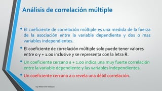 COEFICIENTE DE DETERMINACIÓN
(r2)
Ing. William león Velásquez
Donde R2 es la proporción de la variabilidad de la
variable respuesta y que es explicada por las
variables explicatorias en la regresión lineal múltiple.
A menudo se multiplica R2 por 100 y se expresa como
porcentaje. La raíz cuadrada de R2 es el coeficiente
de correlación múltiple, es la correlación entre las
observaciones yi y los valores predichos .
 



 2
2
2
)ˆ(
Total
Mod
yy
yy
SC
SC
R
i
iyˆ
 