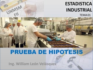 PRUEBA DE
HIPOTESIS I
ESTADISTICA
INDUSTRIAL
Ing. William León Velásquez
TEMA 01
 