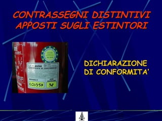 12
CONTRASSEGNI DISTINTIVICONTRASSEGNI DISTINTIVI
APPOSTI SUGLI ESTINTORIAPPOSTI SUGLI ESTINTORI
DICHIARAZIONEDICHIARAZIONE
DI CONFORMITA’DI CONFORMITA’
 