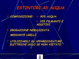 5
ESTINTORI AD ACQUAESTINTORI AD ACQUA
 COMPOSIZIONE:  90% ACQUA
 10% FILMANTI E
ADDITIVI
 EROGAZIONE NEBULIZZATA
MEDIANTE UGELLI
 UTILIZZABILI SU APPARECCHIATURE
ELETTRICHE SOLO SE NON VIETATO
 