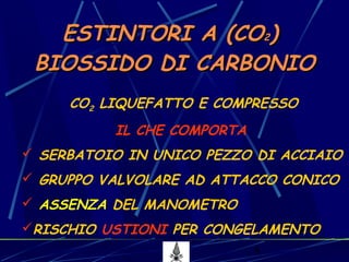 8
CO2 LIQUEFATTO E COMPRESSO
IL CHE COMPORTA
 SERBATOIO IN UNICO PEZZO DI ACCIAIO
 GRUPPO VALVOLARE AD ATTACCO CONICO
 ASSENZA DEL MANOMETRO
RISCHIO USTIONI PER CONGELAMENTO
ESTINTORI A (COESTINTORI A (CO22))
BIOSSIDO DI CARBONIOBIOSSIDO DI CARBONIO
 