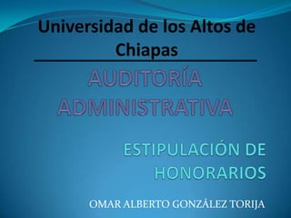 Universidad de los Altos de Chiapas AUDITORÍA ADMINISTRATIVA ESTIPULACIÓN DE HONORARIOS OMAR ALBERTO GONZÁLEZ TORIJA 