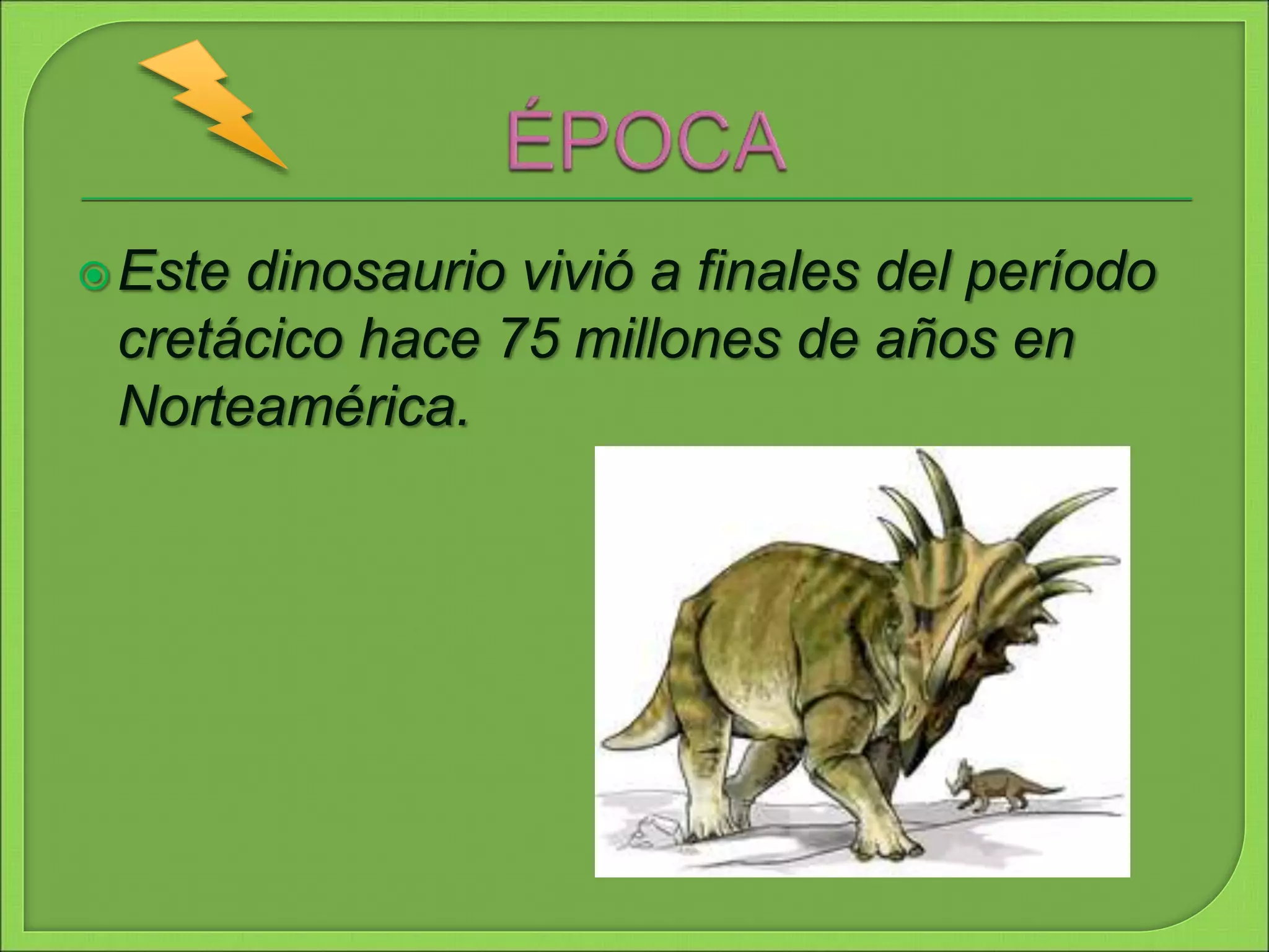 Este dinosaurio vivió a finales del período
cretácico hace 75 millones de años en
Norteamérica.