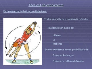 Técnicas  de estiramento Estiramentos  balísticos  ou dinámicos: Tratan de mellorar a mobilidade articular  Realízanse por medio de: Abalos   e Rebotes Se nos excedemos temos posibilidade de:  Provocar Rachos, ou Provocar o reflexo defensivo. 