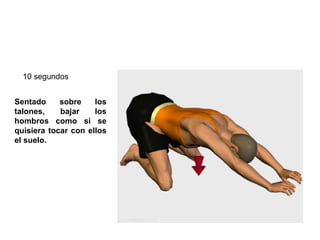 Sentado sobre los talones, bajar los hombros como si se quisiera tocar con ellos el suelo.  10 segundos  