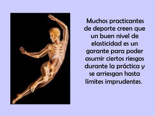Muchos practicantes
de deporte creen que
un buen nivel de
elasticidad es un
garante para poder
asumir ciertos riesgos
durante la práctica y
se arriesgan hasta
límites imprudentes.
 