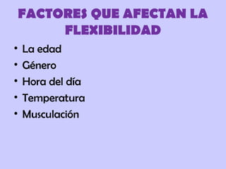 FACTORES QUE AFECTAN LA
FLEXIBILIDAD
• La edad
• Género
• Hora del día
• Temperatura
• Musculación
 