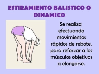 ESTIRAMIENTO BALISTICO O
DINAMICO
Se realiza
efectuando
movimientos
rápidos de rebote,
para reforzar a los
músculos objetivos
a elongarse.
 