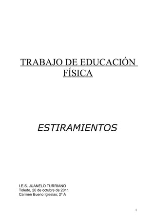 TRABAJO DE EDUCACIÓN
FÍSICA

ESTIRAMIENTOS

I.E.S. JUANELO TURRIANO
Toledo, 20 de octubre de 2011
Carmen Bueno Iglesias; 2º A

1

 